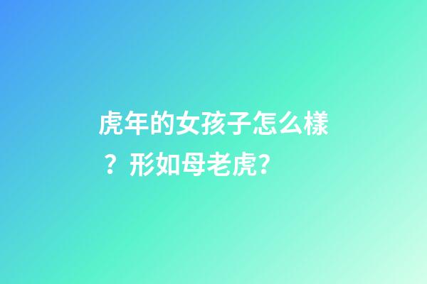 虎年的女孩子怎么樣？形如母老虎？